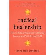 Radical Healership How to Build a Values-Driven Healing Practice in a Profit-Driven World by Northrup, Laura Mae, 9781623175993