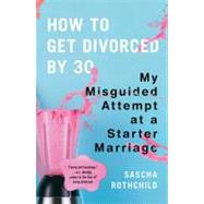 How to Get Divorced by 30 : My Misguided Attempt at a Starter Marriage by Rothchild, Sascha (Author), 9780452295995