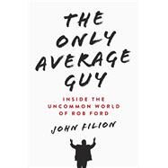 The Only Average Guy Inside the Uncommon World of Rob Ford by Filion, John, 9780345815996