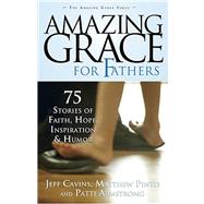 Amazing Grace for Fathers : 75 Stories of Faith, Hope, Inspiration, and Humor by Cavins, Jeff, 9781932645996