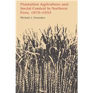 Plantation Agriculture and Social Control in Northern Peru 1875-1933 by Gonzales, Michael J., 9781477306000