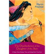 The Disobedience of the Daughter of the Sun A Mayan Tale of Ecstasy, Time, and Finding One's True Form by Prechtel, Martn; Prechtel, Martn, 9781556436000