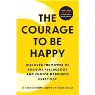 The Courage to Be Happy Discover the Power of Positive Psychology and Choose Happiness Every Day by Kishimi, Ichiro; Koga, Fumitake, 9781668066003