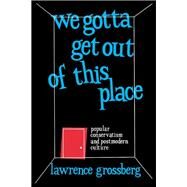 We Gotta Get Out of This Place: Popular Conservatism and Postmodern Culture by Grossberg,Lawrence, 9781138156005