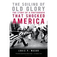 The Soiling of Old Glory The Story of a Photograph That Shocked America by Masur, Louis P., 9781596916005