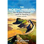 The Northumbrians North-East England and its People -- A New History by Jackson, Dan, 9781787386006