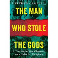 The Man Who Stole the Gods A True Story of War, Obsession, and a Global Art Conspiracy by Campbell, Matthew, 9780593716007