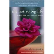 The Not So Big Life Making Room for What Really Matters by SUSANKA, SARAH, 9780812976007