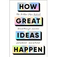 How Great Ideas Happen The Hidden Steps Behind Breakthrough Success by Newman, George, 9781668026007