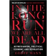 In the Long Run We Are All Dead Keynesianism, Political Economy, and Revolution by MANN, GEOFF, 9781784786007