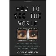 How to See the World An Introduction to Images, from Self-Portraits to Selfies, Maps to Movies, and More by Mirzoeff, Nicholas, 9780465096008