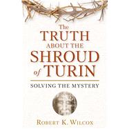 The Truth About the Shroud of Turin by Wilcox, Robert K., 9781596986008