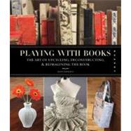 Playing with Books The Art of Upcycling, Deconstructing, and Reimagining the Book by Thompson, Jason, 9781592536009