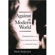 Against the Modern World Traditionalism and the Secret Intellectual History of the Twentieth Century by Sedgwick, Mark, 9780195396010