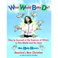 What Would Betty Do? How to Succeed at the Expense of Others in this World-and the Next by Bradley, Paul, 9780743216012
