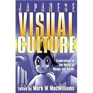 Japanese Visual Culture: Explorations in the World of Manga and Anime by MacWilliams,Mark W., 9780765616012