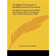 The Right of the People to Establish Forms of Government: Mr. Hallett's Argument in the Rhode Island Causes, Before the Supreme Court of the United States by Hallett, Benjamin Franklin, 9781104326012
