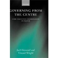 Governing from the Centre Core Executive Coordiation in France by Hayward, Jack; Wright, Vincent, 9780199256013