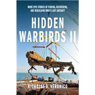 Hidden Warbirds II More Epic Stories of Finding, Recovering, and Rebuilding WWII's Lost Aircraft by Veronico, Nicholas A., 9780760346013