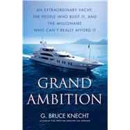 Grand Ambition An Extraordinary Yacht, the People Who Built It, and the Millionaire Who Can't Really Afford It by Knecht, G. Bruce, 9781416576013