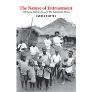 The Nature of Entrustment; Intimacy, Exchange, and the Sacred in Africa by Parker Shipton, 9780300116014