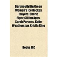 Dartmouth Big Green Women's Ice Hockey Players : Cherie Piper, Gillian Apps, Sarah Parsons, Katie Weatherston, Kristin King by , 9781158306015