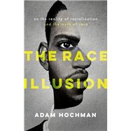 The Race Illusion On the Reality of Racialization and the Myth of Race by Hochman, Adam, 9780198926016