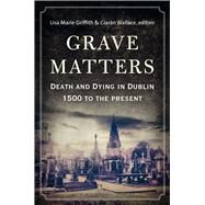 Grave Matters Death and Dying in Dublin, 1500 to the Present by Griffith, Lisa Marie; Wallace, Ciaran, 9781846826016
