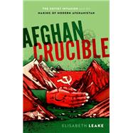 Afghan Crucible The Soviet Invasion and the Making of Modern Afghanistan by Leake, Elisabeth, 9780198846017