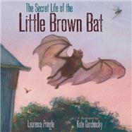The Secret Life of the Little Brown Bat by Pringle, Laurence; Garchinsky, Kate, 9781629796017