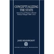 Conceptualizing the State Innovation and Dispute in British Political Thought 1880-1914 by Meadowcroft, James, 9780198206019