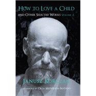 How to Love a Child And Other Selected Works Volume 2 by Korczak, Janusz, 9781912676019