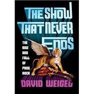 The Show That Never Ends The Rise and Fall of Prog Rock by Weigel, David, 9780393356021