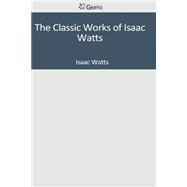 The Classic Works of Isaac Watts by Watts, Isaac, 9781501086021