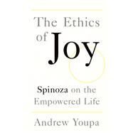 The Ethics of Joy Spinoza on the Empowered Life by Youpa, Andrew, 9780190086022