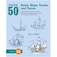Draw 50 Boats, Ships, Trucks, and Trains The Step-by-Step Way to Draw Submarines, Sailboats, Dump Trucks, Locomotives, and Much More... by AMES, LEE J., 9780823086023