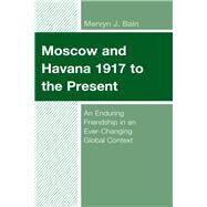 Moscow and Havana 1917 to the Present An Enduring Friendship in an Ever-Changing Global Context by Bain, Mervyn J., 9781498576024