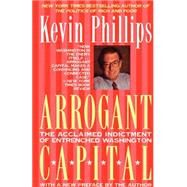 Arrogant Capital Washington, Wall Street, and the Frustration of American Politics by Phillips, Kevin P, 9780316706025