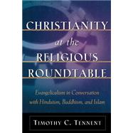 Christianity at the Religious Roundtable : Evangelicalism in Conversation with Hinduism, Buddhism, and Islam by Tennent, Timothy C., 9780801026027