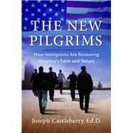 The New Pilgrims How Immigrants Are Renewing America's Faith and Values by Castleberry, Joseph, 9781617956027