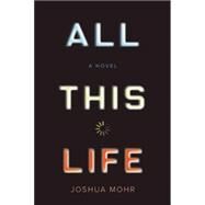 All This Life A Novel by Mohr, Joshua, 9781593766030