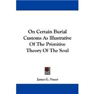 On Certain Burial Customs As Illustrative of the Primitive Theory of the Soul by Frazer, James George, 9781432506032