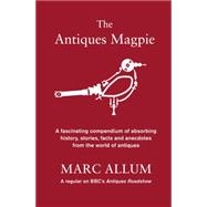 The Antiques Magpie A compendium of absorbing history, stories and facts from the world of antiques by Allum, Marc, 9781848316034