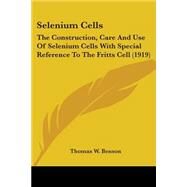 Selenium Cells : The Construction, Care and Use of Selenium Cells with Special Reference to the Fritts Cell (1919) by Benson, Thomas W., 9780548586037