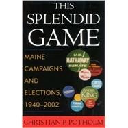 This Splendid Game Maine Campaigns and Elections, 1940-2002 by Potholm, Christian P., 9780739106037