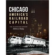 Chicago: America's Railroad Capital The Illustrated History, 1836 to Today by Solomon, Brian; Gruber, John; Guss, Chris; Blaszak, Michael, 9780760346037