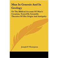 Man in Genesis and in Geology: Or the Biblical Account of Man's Creation, Tested by Scientific Theories of His Origin and Antiquity by Thompson, Joseph P., 9781428626041