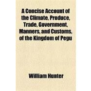 A Concise Account of the Climate, Produce, Trade, Government, Manners, and Customs, of the Kingdom of Pegu by Hunter, William; Enfield, William, 9781154456042