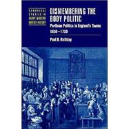 Dismembering the Body Politic: Partisan Politics in England's Towns, 1650–1730 by Paul D. Halliday, 9780521526043
