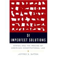 51 Imperfect Solutions States and the Making of American Constitutional Law by Sutton, Jeffrey S., 9780190866044